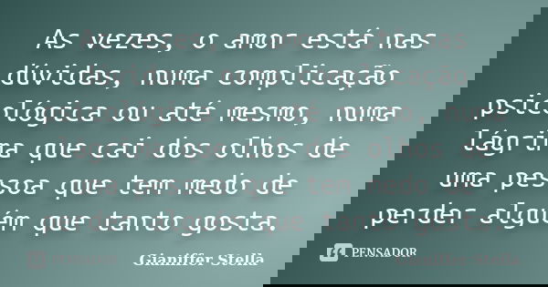 As vezes, o amor está nas dúvidas, numa complicação psicológica ou até mesmo, numa lágrima que cai dos olhos de uma pessoa que tem medo de perder alguém que tan... Frase de Gianiffer Stella.