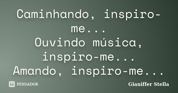 Caminhando, inspiro-me... Ouvindo música, inspiro-me... Amando, inspiro-me...... Frase de Gianiffer Stella.