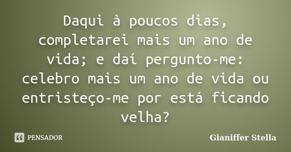 Daqui à poucos dias, completarei mais um ano de vida; e daí pergunto-me: celebro mais um ano de vida ou entristeço-me por está ficando velha?... Frase de Gianiffer Stella.