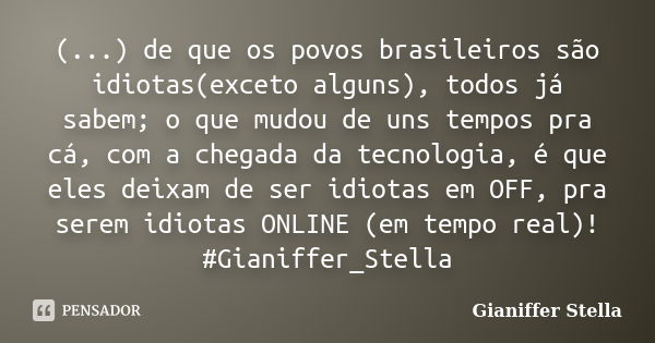 (...) de que os povos brasileiros são idiotas(exceto alguns), todos já sabem; o que mudou de uns tempos pra cá, com a chegada da tecnologia, é que eles deixam d... Frase de Gianiffer Stella.