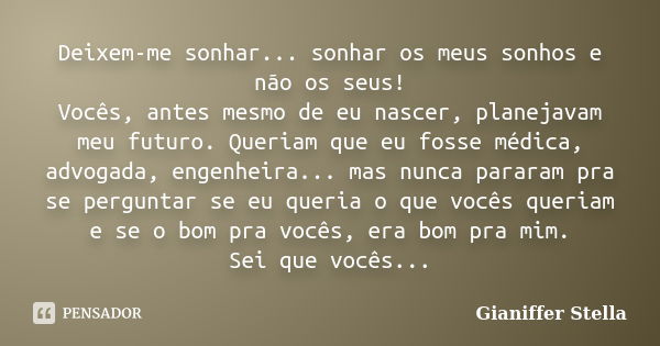 Deixem-me sonhar... sonhar os meus sonhos e não os seus! Vocês, antes mesmo de eu nascer, planejavam meu futuro. Queriam que eu fosse médica, advogada, engenhei... Frase de Gianiffer Stella.