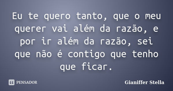 Eu te quero tanto, que o meu querer vai além da razão, e por ir além da razão, sei que não é contigo que tenho que ficar.... Frase de Gianiffer Stella.