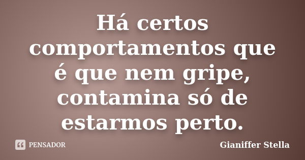 Há certos comportamentos que é que nem gripe, contamina só de estarmos perto.... Frase de Gianiffer Stella.