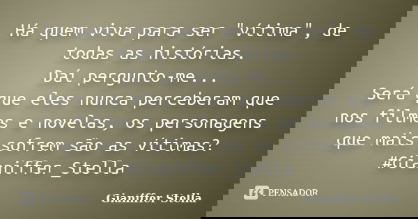 Há quem viva para ser "vítima", de todas as histórias. Daí pergunto-me... Será que eles nunca perceberam que nos filmes e novelas, os personagens que ... Frase de Gianiffer Stella.