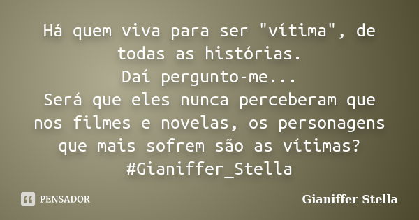 Há quem viva para ser "vítima", de todas as histórias. Daí pergunto-me... Será que eles nunca perceberam que nos filmes e novelas, os personagens que ... Frase de Gianiffer Stella.