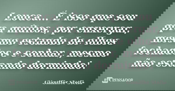 Louca... É isso que sou pra muitos, por enxergar, mesmo estando de olhos fechados e sonhar, mesmo não estando dormindo!... Frase de Gianiffer Stella.