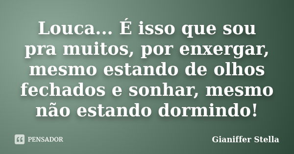 Louca... É isso que sou pra muitos, por enxergar, mesmo estando de olhos fechados e sonhar, mesmo não estando dormindo!... Frase de Gianiffer Stella.