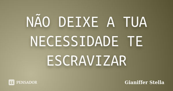 NÃO DEIXE A TUA NECESSIDADE TE ESCRAVIZAR... Frase de Gianiffer Stella.