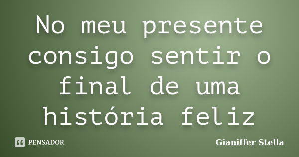 No meu presente consigo sentir o final de uma história feliz... Frase de Gianiffer Stella.