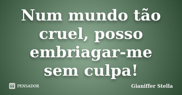 Num mundo tão cruel, posso embriagar-me sem culpa!... Frase de Gianiffer Stella.