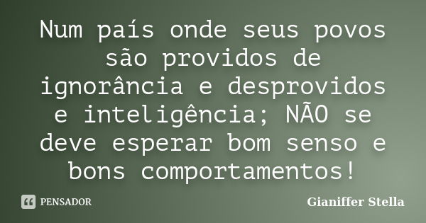 Num país onde seus povos são providos de ignorância e desprovidos e inteligência; NÃO se deve esperar bom senso e bons comportamentos!... Frase de Gianiffer Stella.