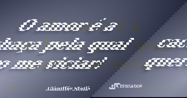 O amor é a cachaça pela qual quero me viciar!... Frase de Gianiffer Stella.
