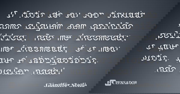 O fato de eu ser taxada como alguém sem opinião política, não me incomoda; o que me incomoda, é o meu voto, que é obrigatório, não valer nada!... Frase de Gianiffer Stella.