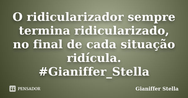 O ridicularizador sempre termina ridicularizado, no final de cada situação ridícula. ‪#‎Gianiffer_Stella‬... Frase de Gianiffer Stella.