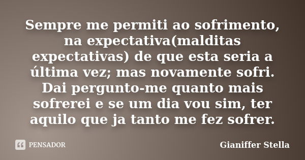 Sempre me permiti ao sofrimento, na expectativa(malditas expectativas) de que esta seria a última vez; mas novamente sofri. Dai pergunto-me quanto mais sofrerei... Frase de Gianiffer Stella.