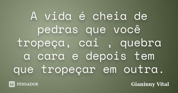 A vida é cheia de pedras que você tropeça, cai , quebra a cara e depois tem que tropeçar em outra.... Frase de Gianinny Vital.