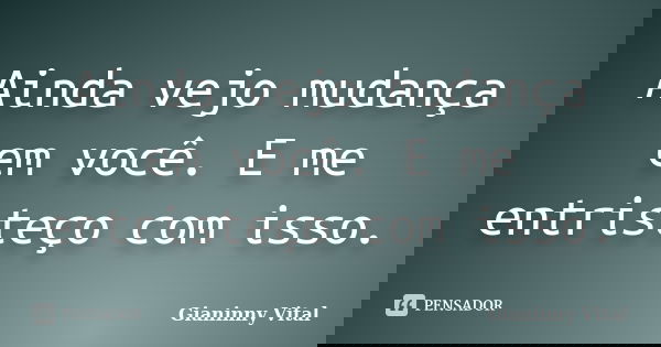Ainda vejo mudança em você. E me entristeço com isso.... Frase de Gianinny Vital.