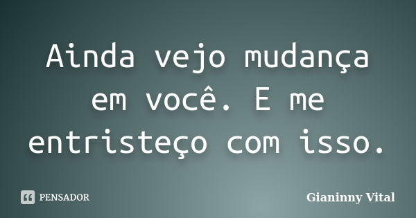 Ainda vejo mudança em você. E me entristeço com isso.... Frase de Gianinny Vital.