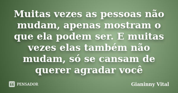 Muitas vezes as pessoas não mudam, apenas mostram o que ela podem ser. E muitas vezes elas também não mudam, só se cansam de querer agradar você... Frase de Gianinny Vital.