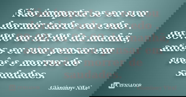 Não importa se eu vou dormir tarde ou cedo . 09:00 ou 02:00 da manhã, antes eu vou pensar em você e morrer de saudades.... Frase de Gianinny Vital.
