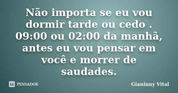 Não importa se eu vou dormir tarde ou cedo . 09:00 ou 02:00 da manhã, antes eu vou pensar em você e morrer de saudades.... Frase de Gianinny Vital.