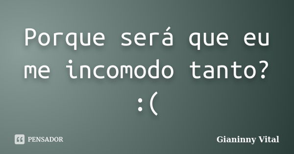 Porque será que eu me incomodo tanto? :(... Frase de Gianinny Vital.