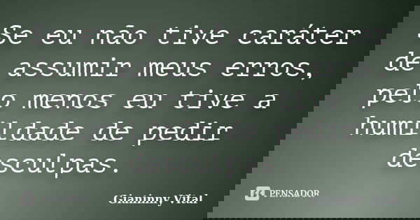 Se eu não tive caráter de assumir meus erros, pelo menos eu tive a humildade de pedir desculpas.... Frase de Gianinny Vital.
