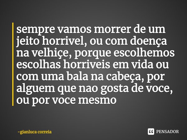 ⁠sempre vamos morrer de um jeito horrivel, ou com doença na velhiçe, porque escolhemos escolhas horriveis em vida ou com uma bala na cabeça, por alguem que nao ... Frase de gianluca correia.
