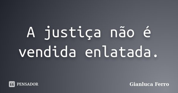 A justiça não é vendida enlatada.... Frase de Gianluca Ferro.