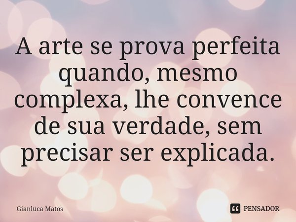 ⁠A arte se prova perfeita quando, mesmo complexa, lhe convence de sua verdade, sem precisar ser explicada.... Frase de Gianluca Matos.