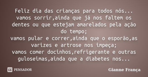 Feliz dia das crianças para todos nós... vamos sorrir,ainda que já nos faltem os dentes ou que estejam amarelados pela ação do tempo; vamos pular e correr,ainda... Frase de Gianne França.