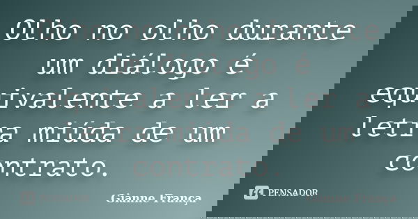 Olho no olho durante um diálogo é equivalente a ler a letra miúda de um contrato.... Frase de Gianne França.