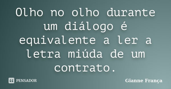 Olho no olho durante um diálogo é equivalente a ler a letra miúda de um contrato.... Frase de Gianne França.