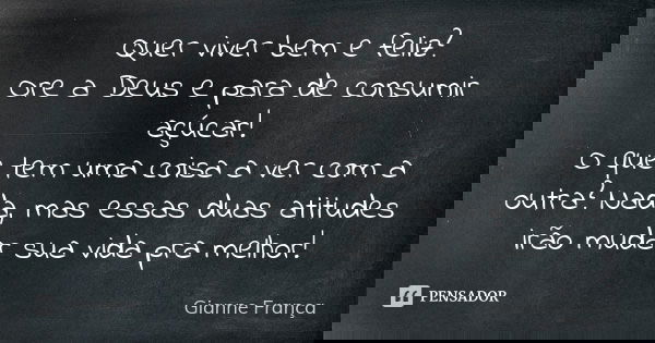 Quer viver bem e feliz? Ore a Deus e para de consumir açúcar! O que tem uma coisa a ver com a outra? Nada, mas essas duas atitudes irão mudar sua vida pra melho... Frase de Gianne França.