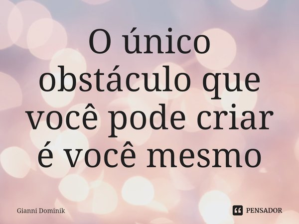 ⁠O único obstáculo que você pode criar é você mesmo... Frase de Gianni Dominik.