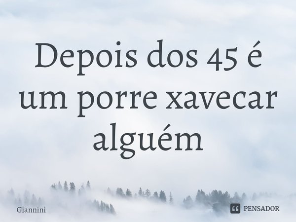 ⁠Depois dos 45 é um porre xavecar alguém... Frase de Giannini.
