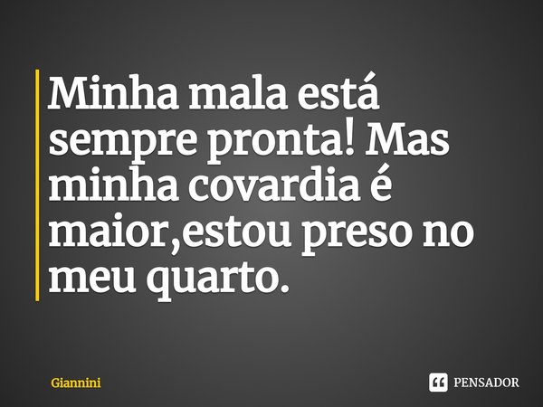 ⁠Minha mala está sempre pronta! Mas minha covardia é maior,estou preso no meu quarto.... Frase de Giannini.