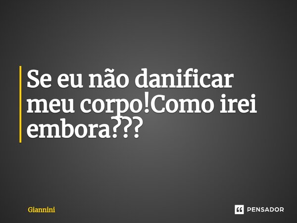 ⁠Se eu não danificar meu corpo!Como irei embora???... Frase de Giannini.