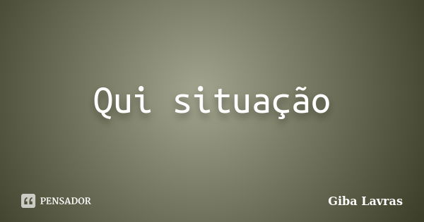 Qui situação... Frase de Giba Lavras.