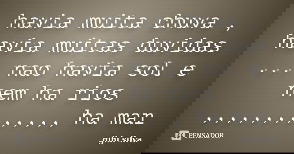havia muita chuva , havia muitas duvidas ... nao havia sol e nem ha rios ,,,,,,,,,,,,, ha mar... Frase de gibi silva.