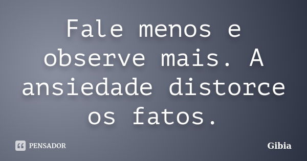 Fale menos e observe mais. A ansiedade distorce os fatos.... Frase de Gibia.