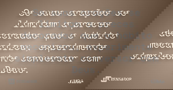 Se suas orações se limitam a preces decoradas que o hábito mecanizou, experimente simplesmte conversar com Deus.... Frase de Gibia.