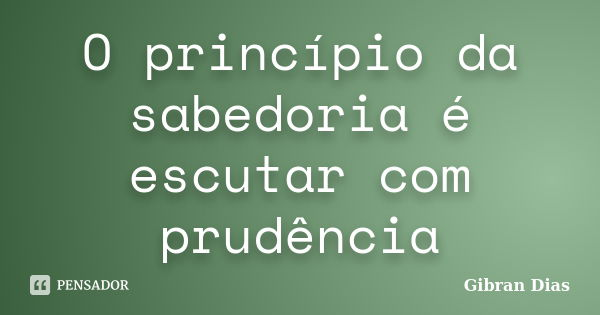 O princípio da sabedoria é escutar com prudência... Frase de Gibran Dias.
