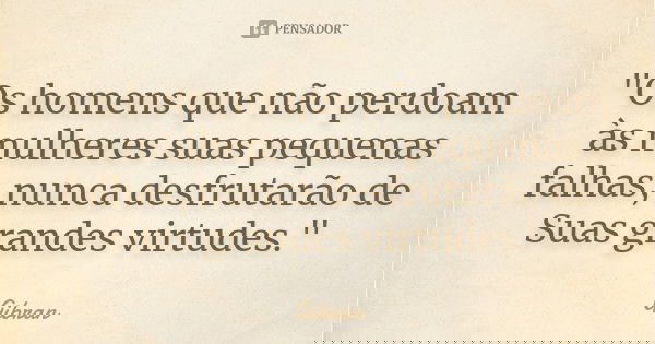 "Os homens que não perdoam às mulheres suas pequenas falhas, nunca desfrutarão de Suas grandes virtudes."... Frase de Gibran.