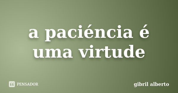 a paciéncia é uma virtude... Frase de gibril alberto.