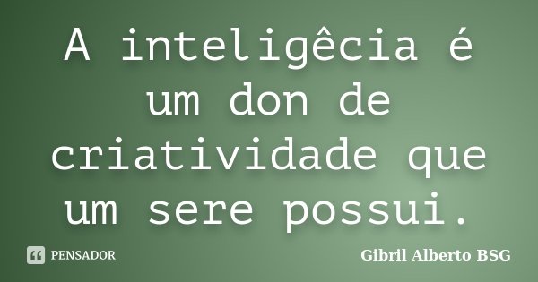 A inteligêcia é um don de criatividade que um sere possui.... Frase de Gibril Alberto BSG.