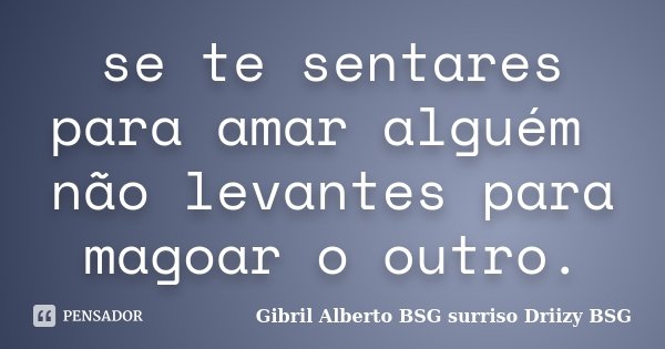 se te sentares para amar alguém não levantes para magoar o outro.... Frase de Gibril Alberto BSG  surriso Driizy BSG.