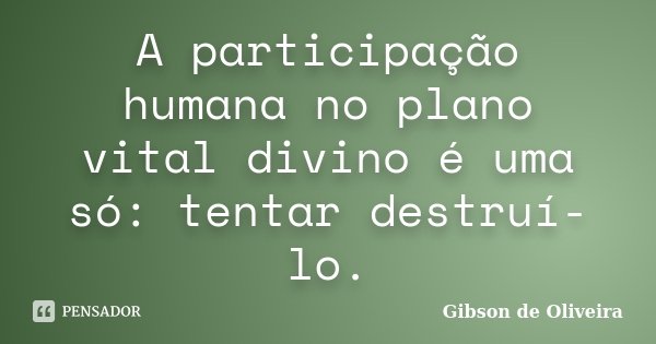 A participação humana no plano vital divino é uma só: tentar destruí-lo.... Frase de Gibson de Oliveira.