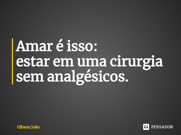 ⁠Amar é isso:
estar em uma cirurgia sem analgésicos.... Frase de Gibson João.