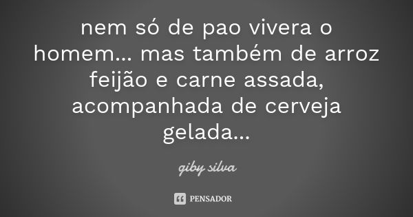 nem só de pao vivera o homem... mas também de arroz feijão e carne assada, acompanhada de cerveja gelada...... Frase de giby silva.